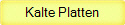 Kalte Platten